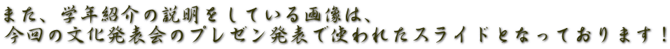 また、学年紹介の説明をしている画像は、 今回の文化発表会のプレゼン発表で使われたスライドとなっております！